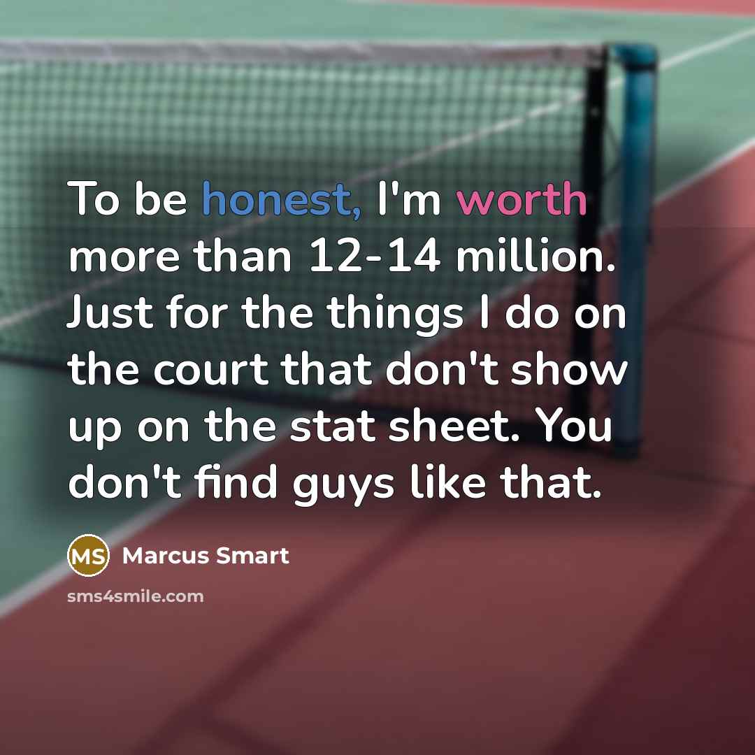 “To be honest, I'm worth more than 12-14 million. Just for the things I do on the court that don't show up on the stat sheet. You don't find guys like that.” quote by Marcus Smart