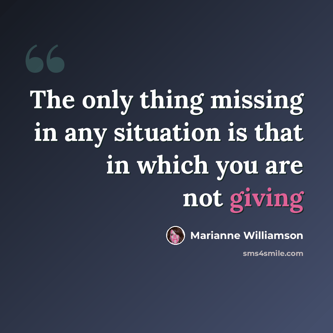“The only thing missing in any situation is that in which you are not giving” quote by Marianne Williamson
