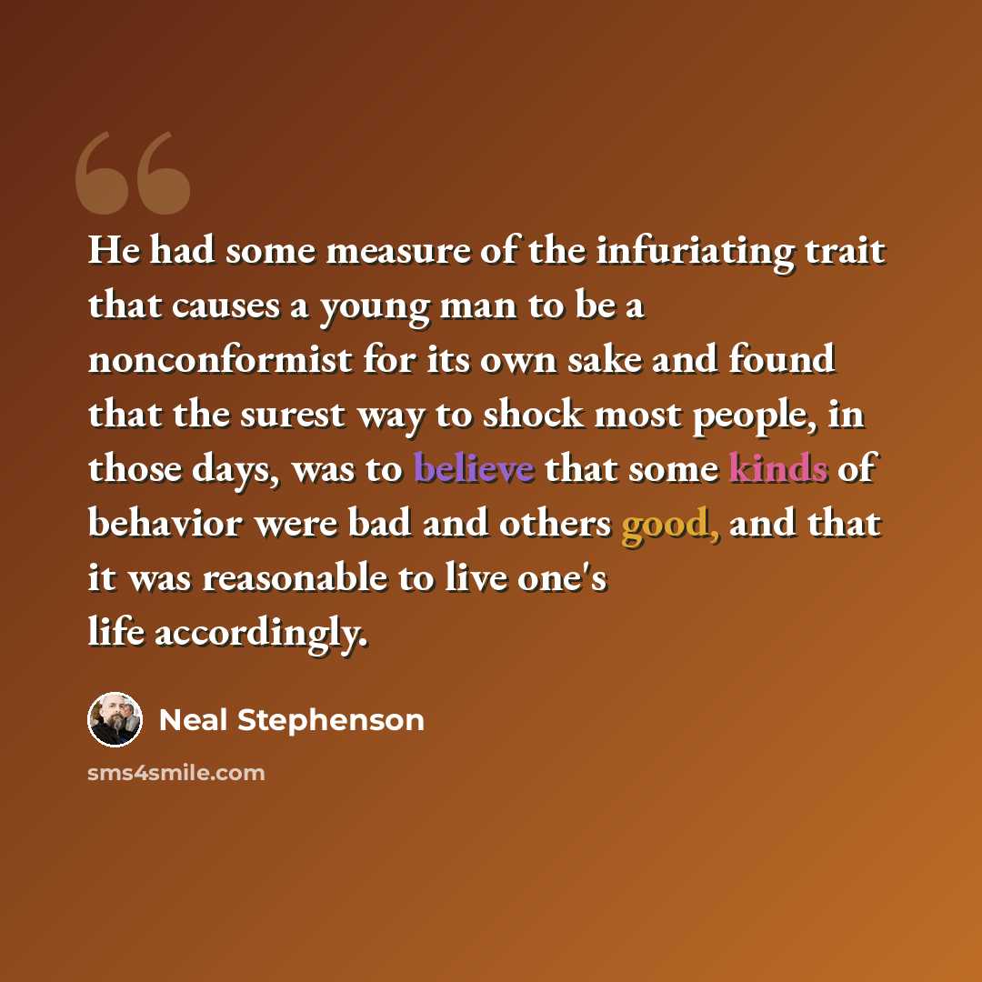 “He had some measure of the infuriating trait that causes a young man to be a nonconformist for its own sake and found that the surest way to shock most people, in those days, was to believe that some kinds of behavior were bad and others good, and that it was reasonable to live one's life…” quote by Neal Stephenson