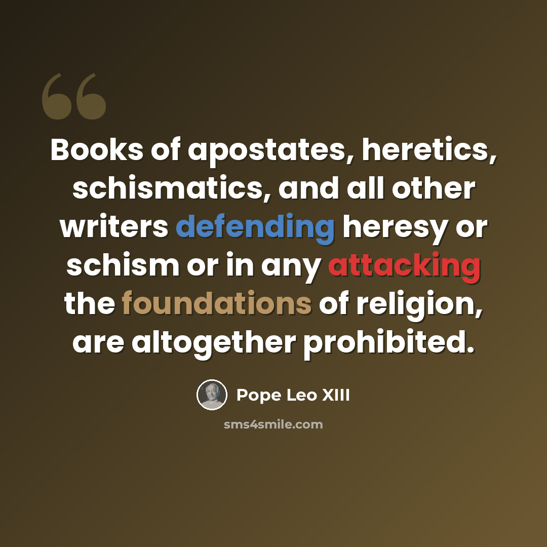“Books of apostates, heretics, schismatics, and all other writers defending heresy or schism or in any attacking the foundations of religion, are altogether prohibited.” quote by Pope Leo XIII