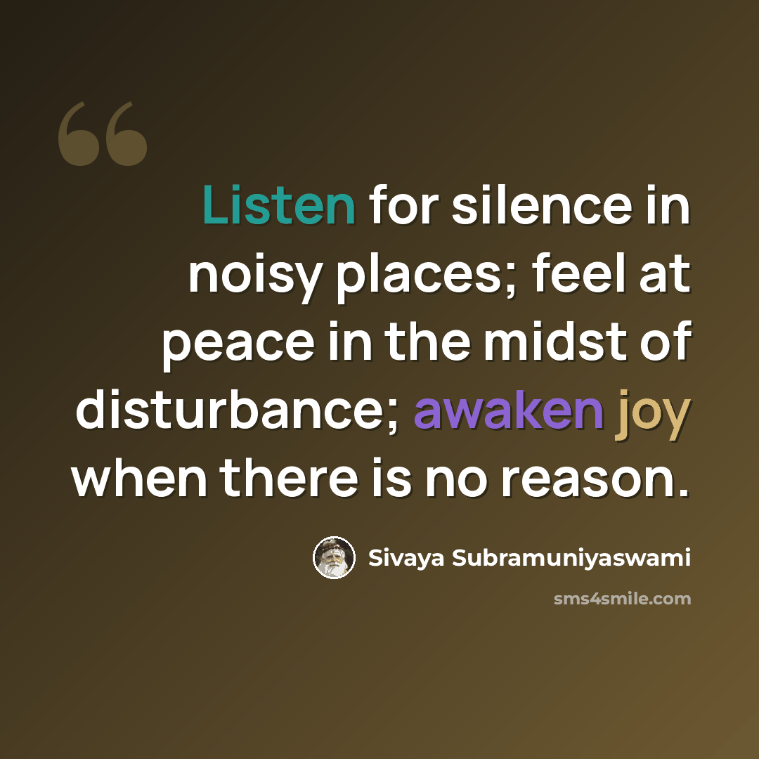 “Listen for silence in noisy places; feel at peace in the midst of disturbance; awaken joy when there is no reason.” quote by Sivaya Subramuniyaswami