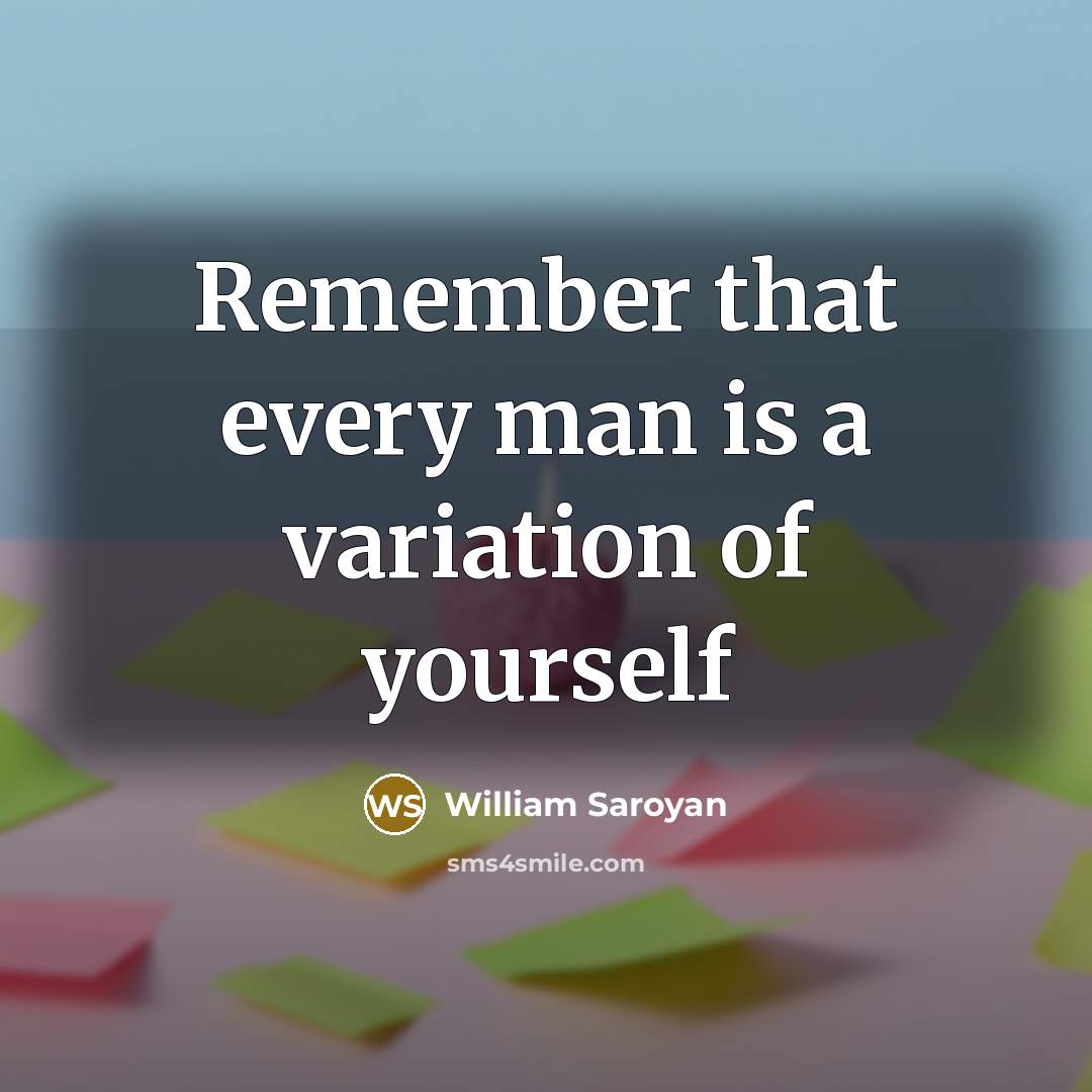 “Remember that every man is a variation of yourself” quote by William Saroyan
