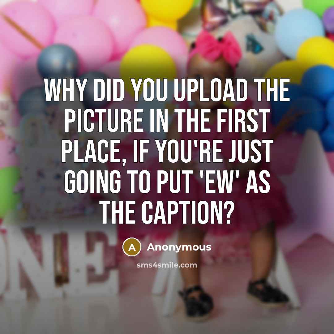 “Why did you upload the picture in the first place, if you're just going to put 'ew' as the caption?” quote by Anonymous