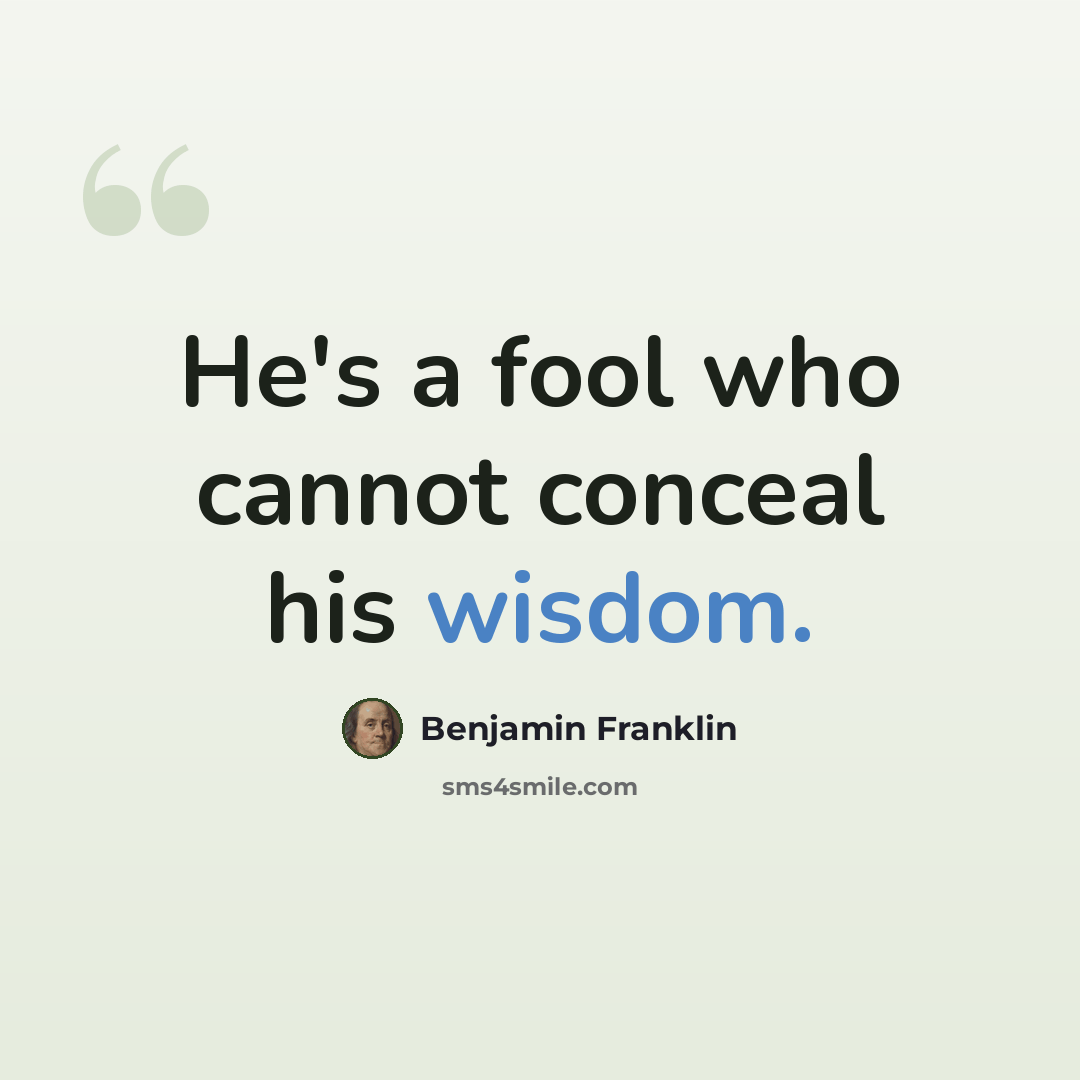 “He's a fool who cannot conceal his wisdom.” quote by Benjamin Franklin