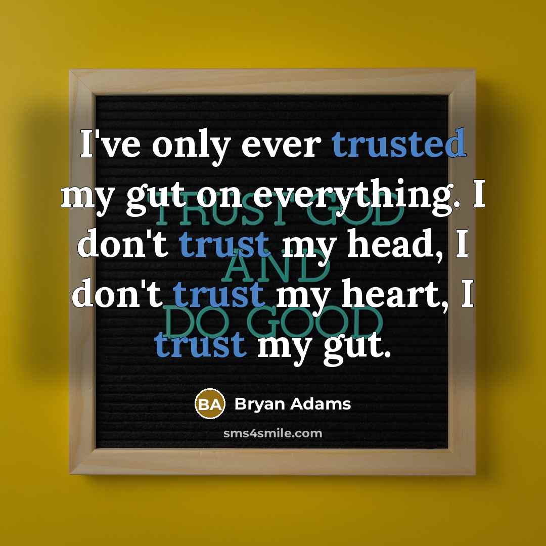 “I've only ever trusted my gut on everything. I don't trust my head, I don't trust my heart, I trust my gut.” quote by Bryan Adams