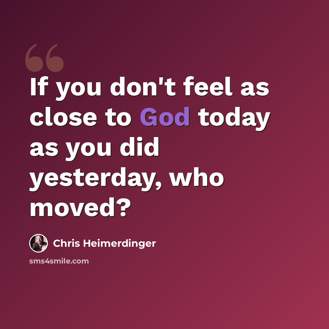 “If you don't feel as close to God today as you did yesterday, who moved?” quote by Chris Heimerdinger