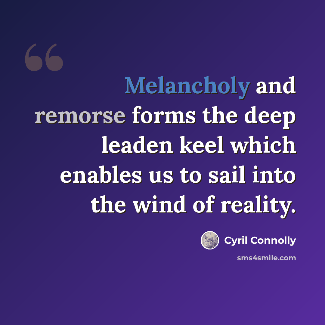 “Melancholy and remorse forms the deep leaden keel which enables us to sail into the wind of reality.” quote by Cyril Connolly