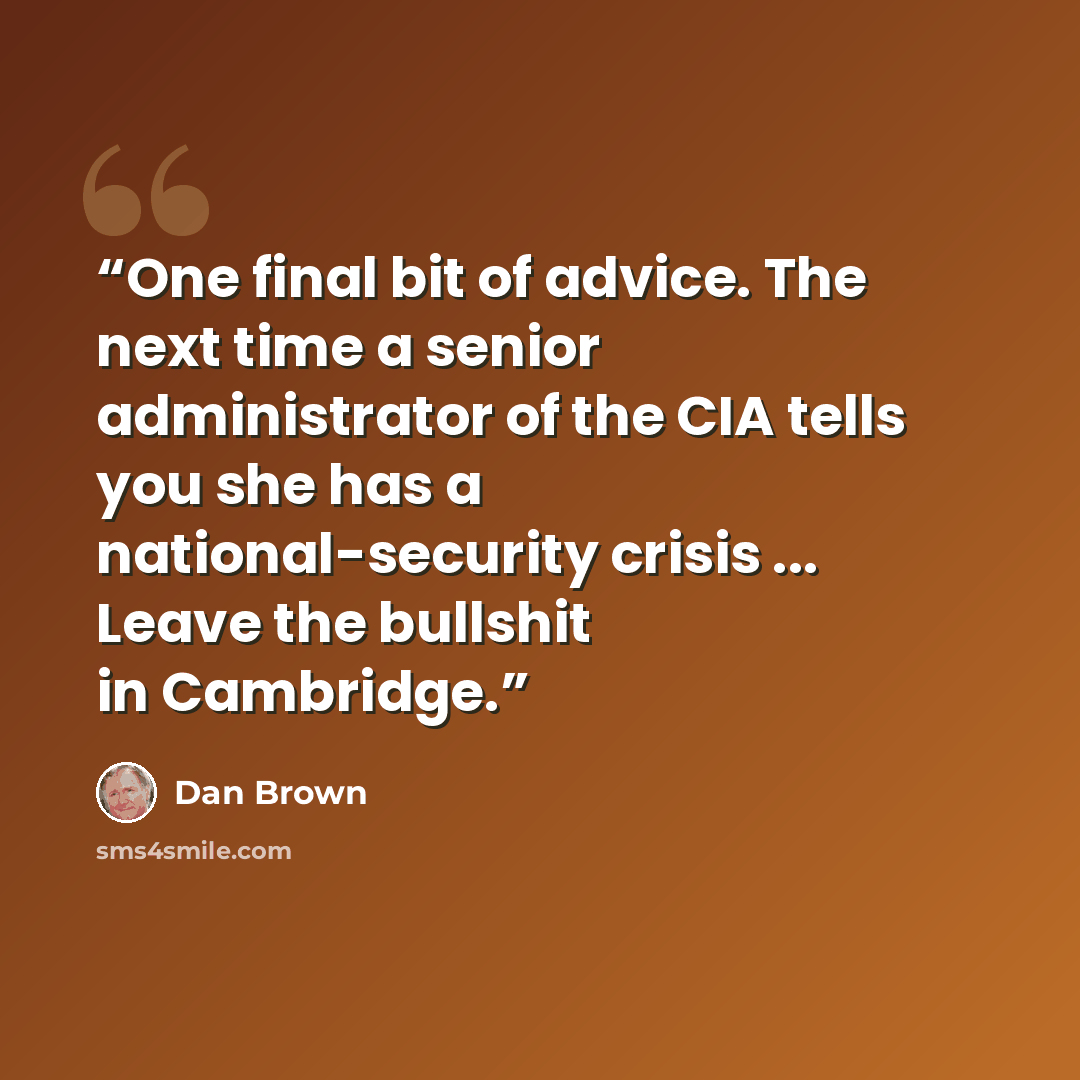 “One final bit of advice. The next time a senior administrator of the CIA tells you she has a national-security crisis ... Leave the bullshit in Cambridge.” quote by Dan Brown