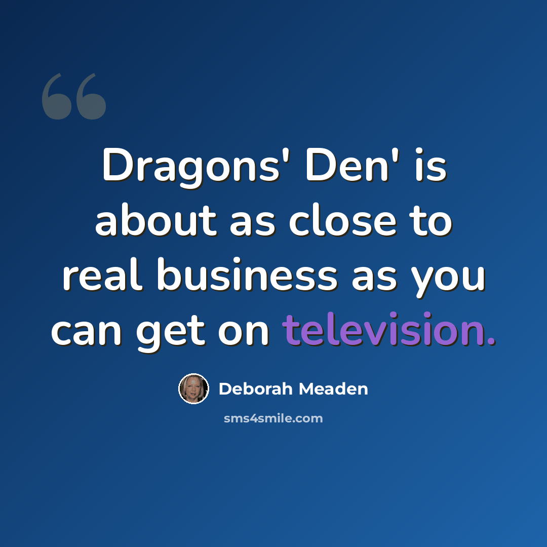 “Dragons' Den' is about as close to real business as you can get on television.” quote by Deborah Meaden