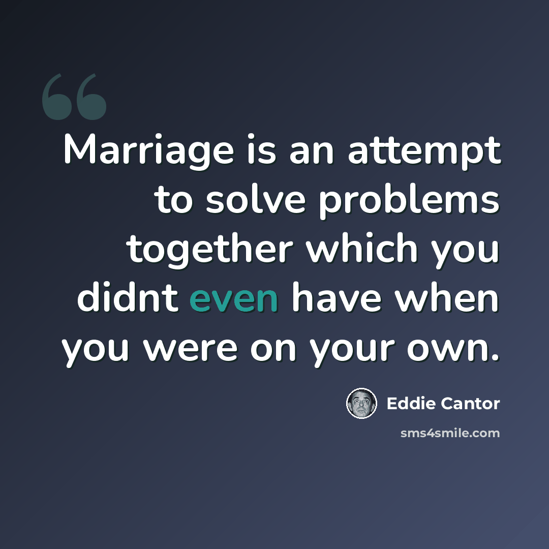 “Marriage is an attempt to solve problems together which you didnt even have when you were on your own.” quote by Eddie Cantor