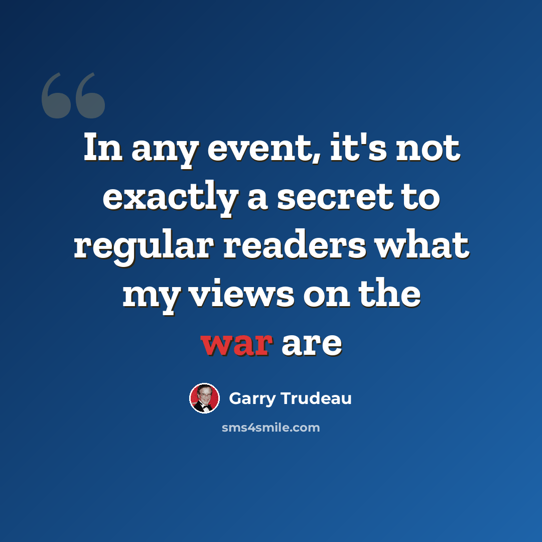 “In any event, it's not exactly a secret to regular readers what my views on the war are” quote by Garry Trudeau