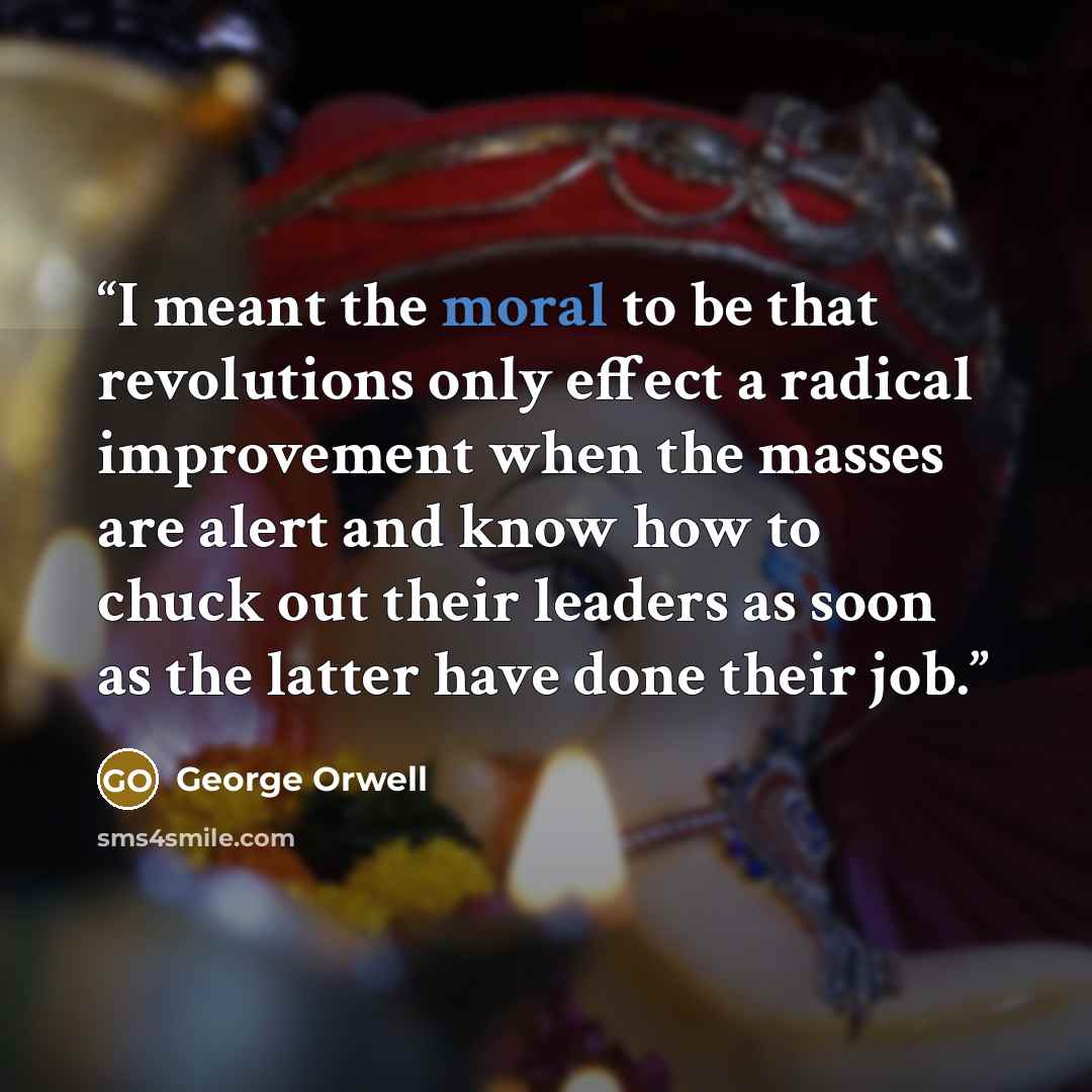 “I meant the moral to be that revolutions only effect a radical improvement when the masses are alert and know how to chuck out their leaders as soon as the latter have done their job.” quote by George Orwell