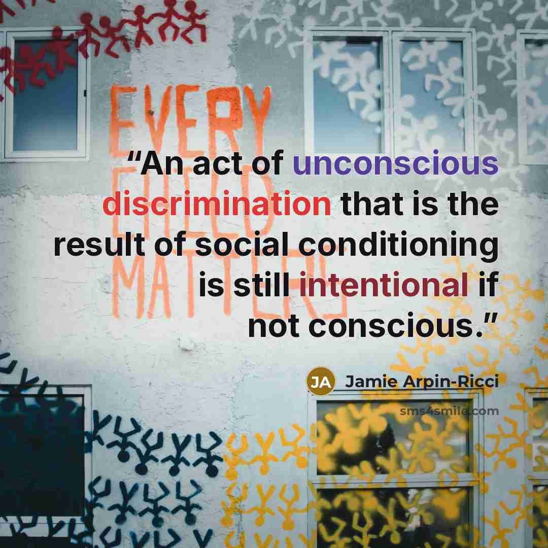 “An act of unconscious discrimination that is the result of social conditioning is still intentional if not conscious.” quote by Jamie Arpin-Ricci