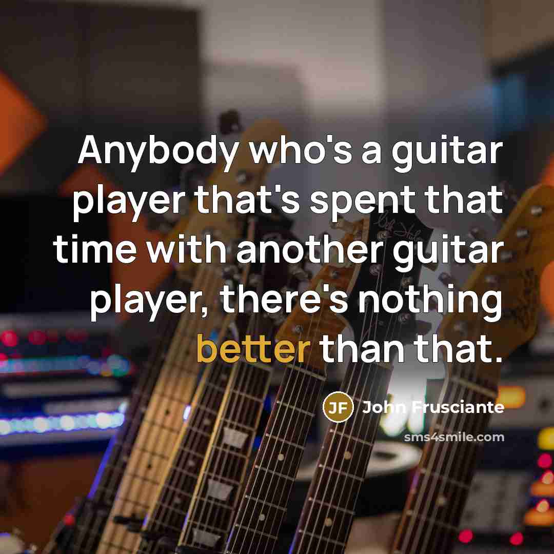 “Anybody who's a guitar player that's spent that time with another guitar player, there's nothing better than that.” quote by John Frusciante