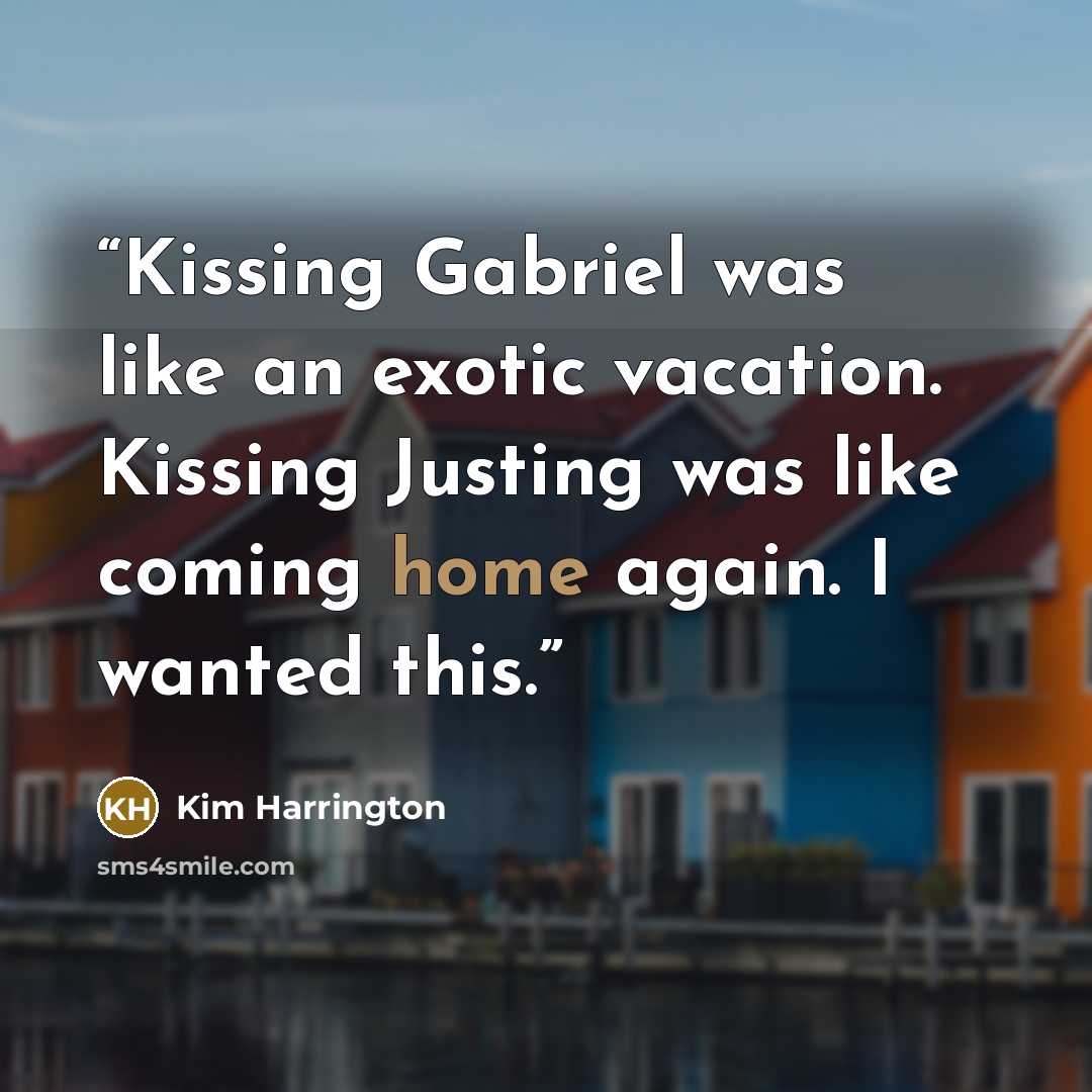 “Kissing Gabriel was like an exotic vacation. Kissing Justing was like coming home again. I wanted this.” quote by Kim Harrington