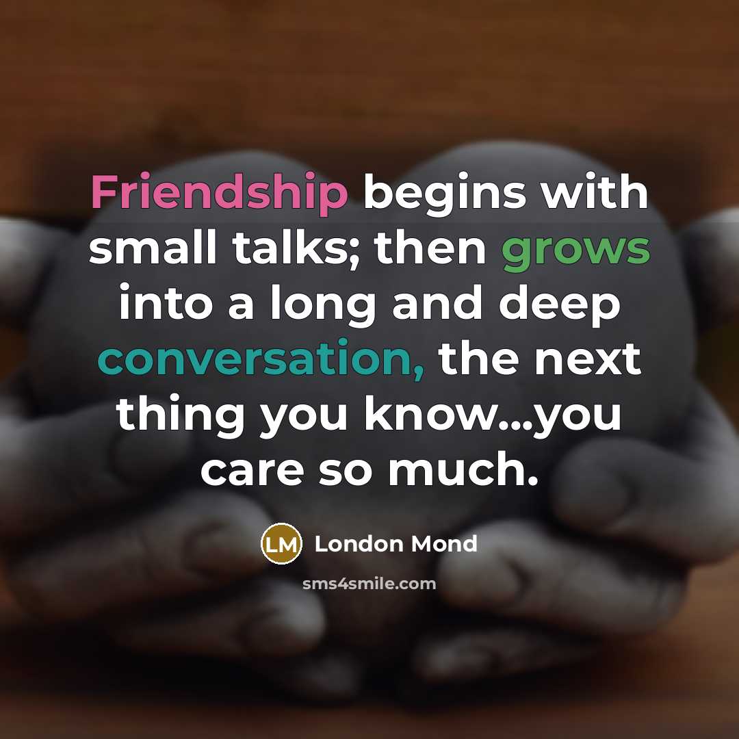 “Friendship begins with small talks; then grows into a long and deep conversation, the next thing you know...you care so much.” quote by London Mond