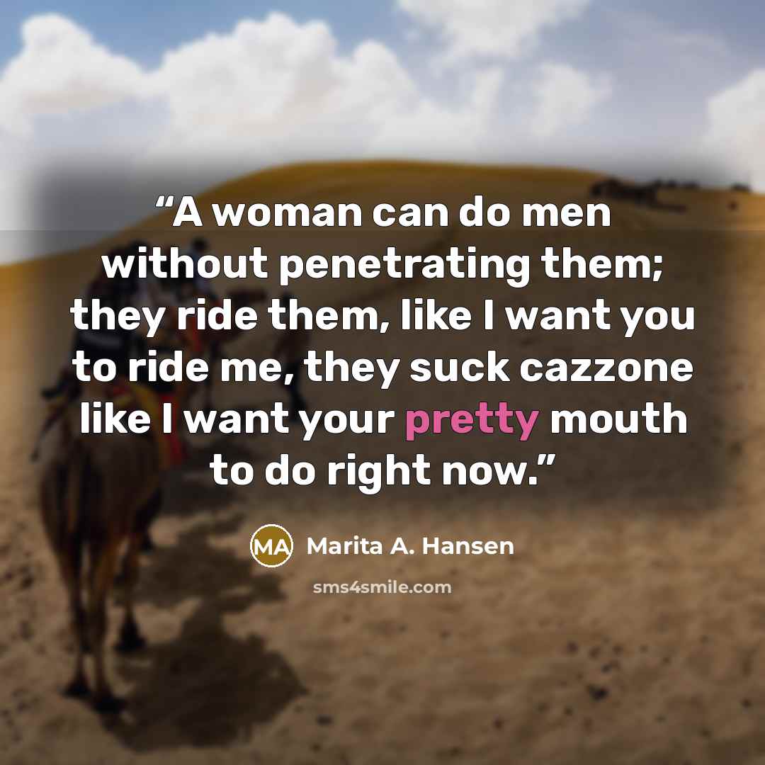 “A woman can do men without penetrating them; they ride them, like I want you to ride me, they suck cazzone like I want your pretty mouth to do right now.” quote by Marita A. Hansen