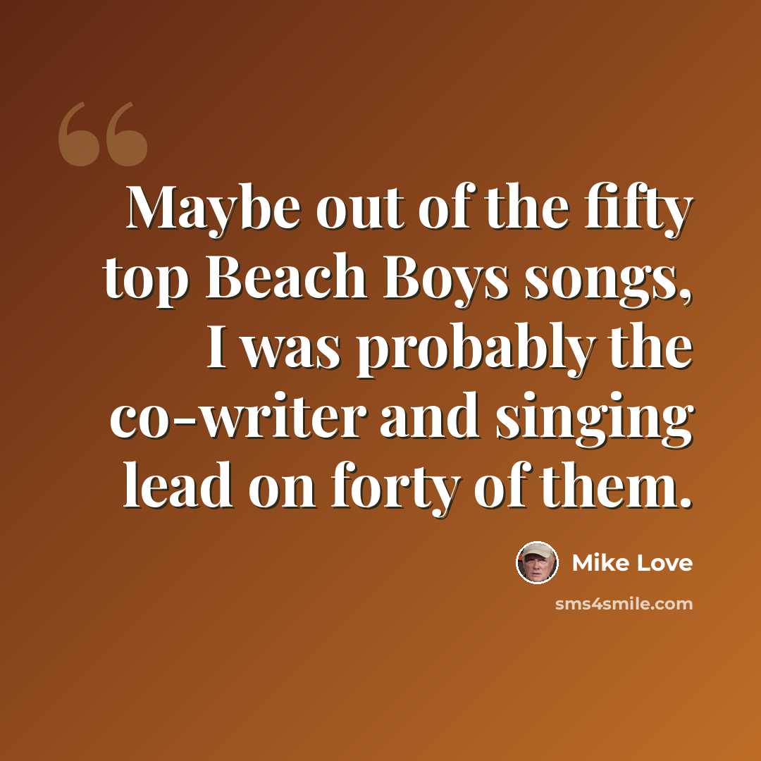“Maybe out of the fifty top Beach Boys songs, I was probably the co-writer and singing lead on forty of them.” quote by Mike Love