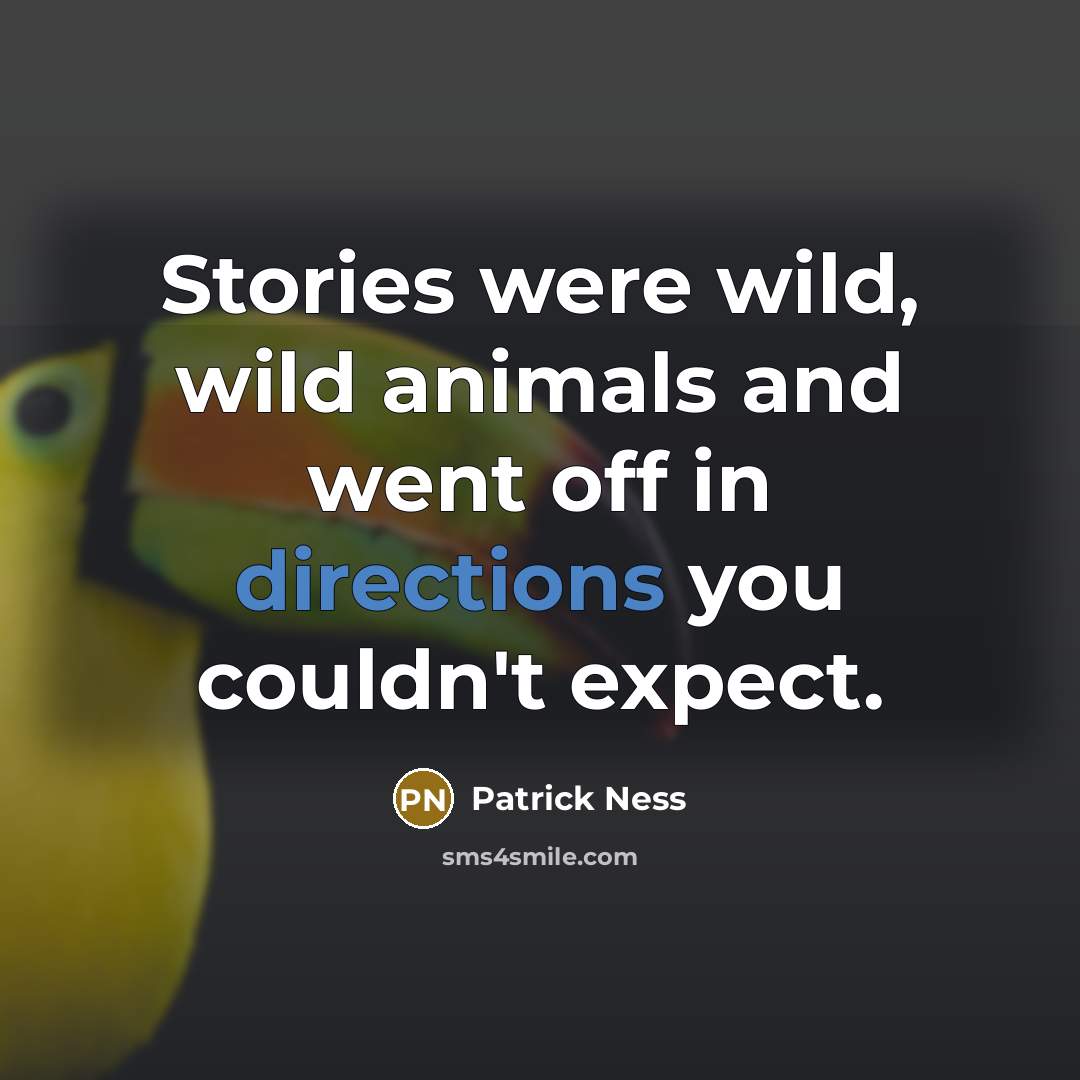“Stories were wild, wild animals and went off in directions you couldn't expect.” quote by Patrick Ness