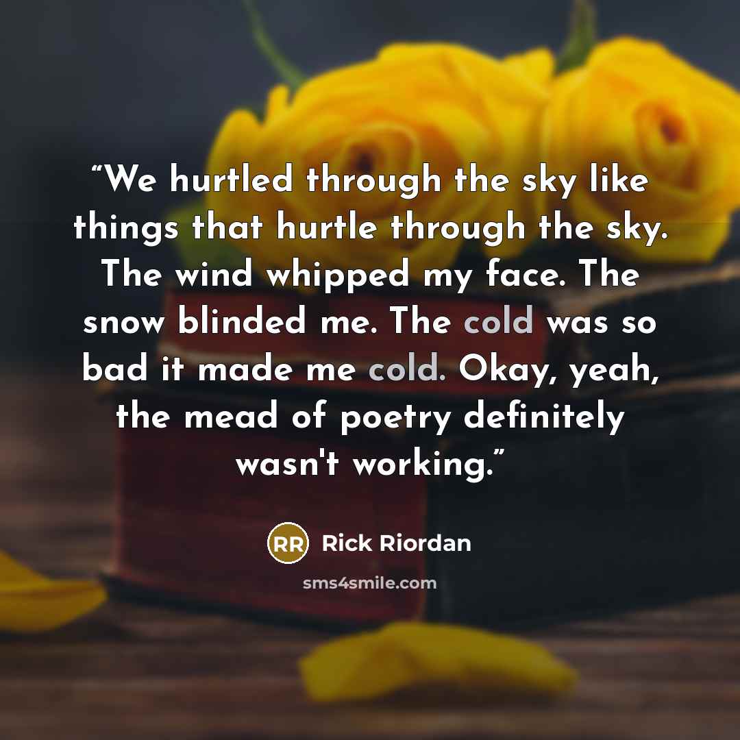 “We hurtled through the sky like things that hurtle through the sky. The wind whipped my face. The snow blinded me. The cold was so bad it made me cold. Okay, yeah, the mead of poetry definitely wasn't working.” quote by Rick Riordan
