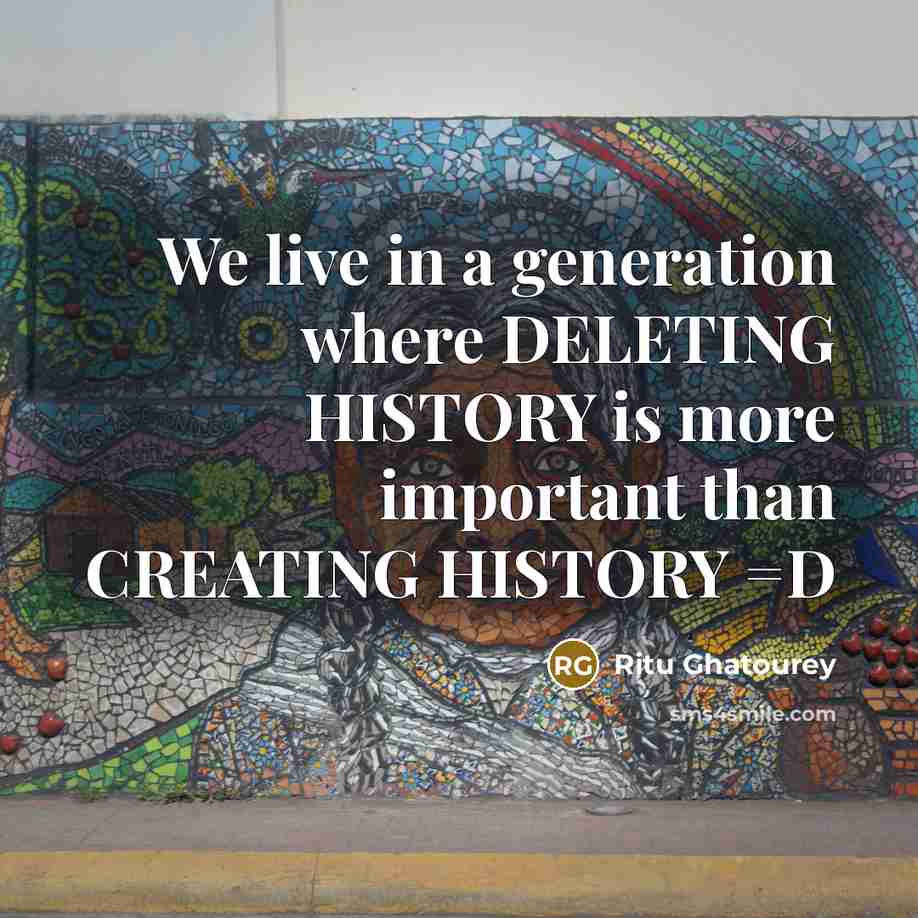 “We live in a generation where DELETING HISTORY is more important than CREATING HISTORY =D” quote by Ritu Ghatourey