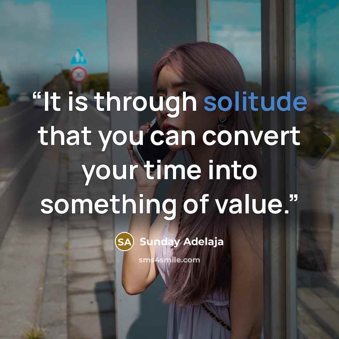 “It is through solitude that you can convert your time into something of value.” quote by Sunday Adelaja