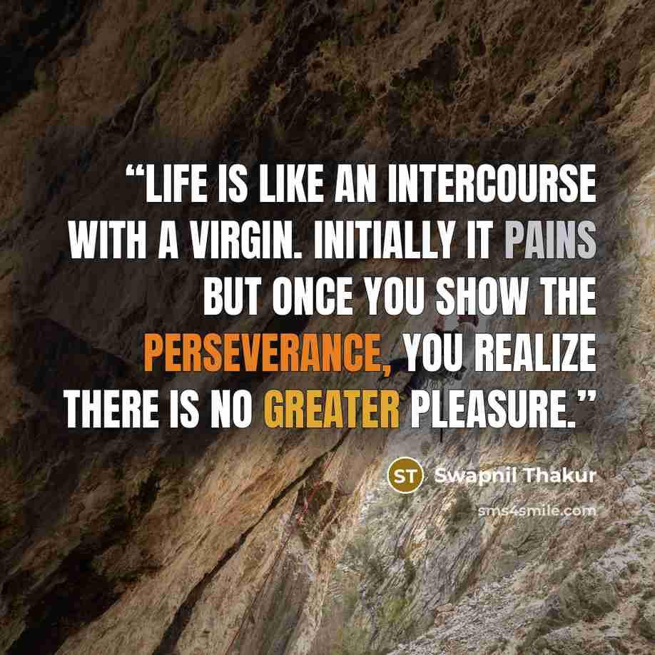 “Life is like an intercourse with a virgin. Initially it pains but once you show the perseverance, you realize there is no greater pleasure.” quote by Swapnil Thakur