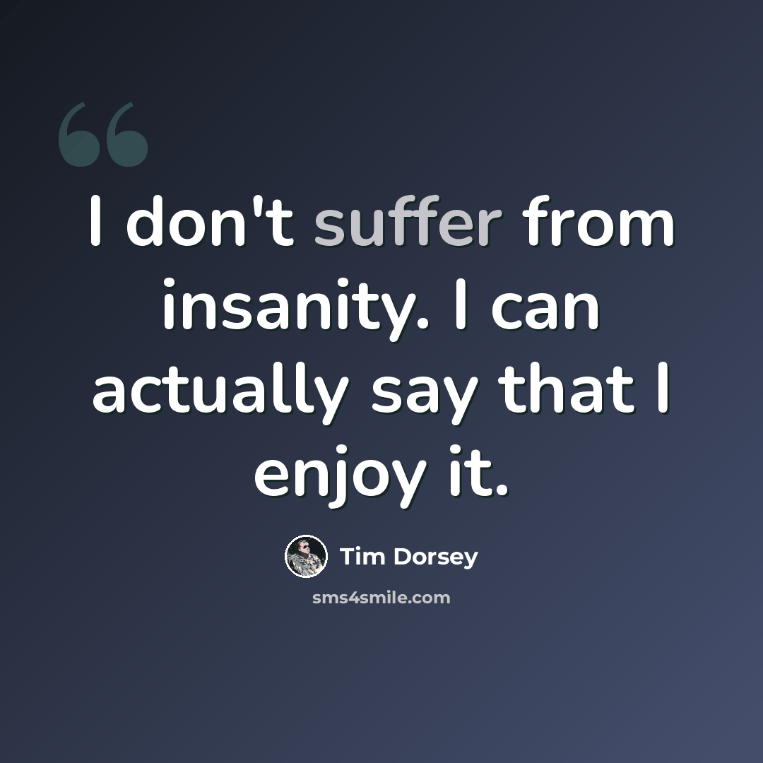“I don't suffer from insanity. I can actually say that I enjoy it.” quote by Tim Dorsey