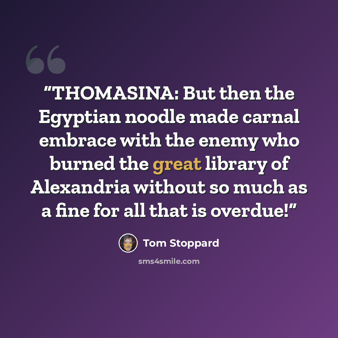 “THOMASINA: But then the Egyptian noodle made carnal embrace with the enemy who burned the great library of Alexandria without so much as a fine for all that is overdue!” quote by Tom Stoppard