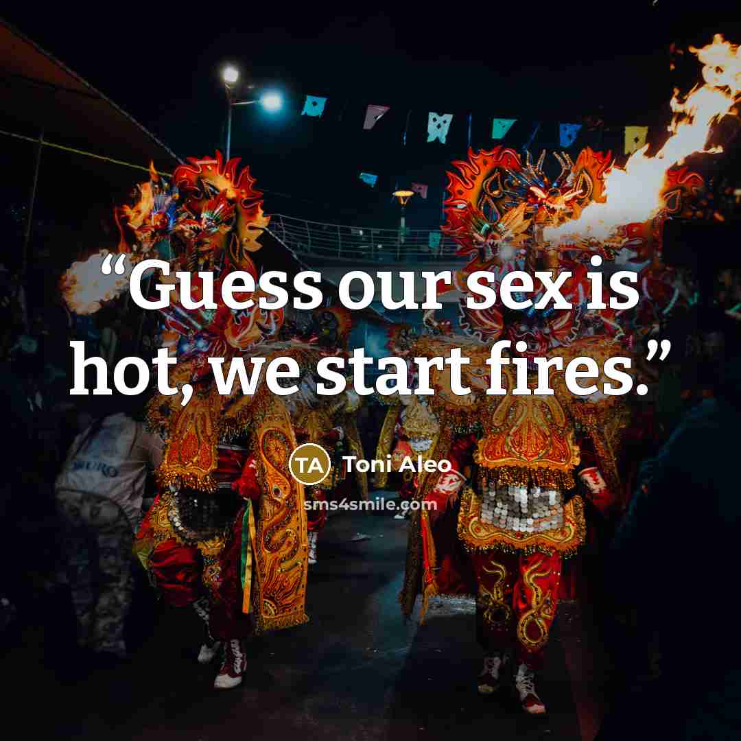 “Guess our sex is hot, we start fires.” quote by Toni Aleo