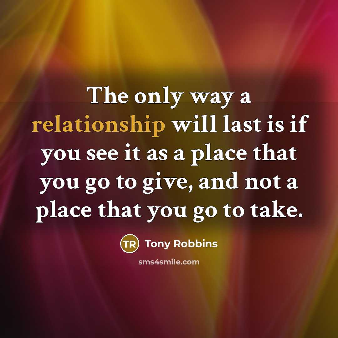“The only way a relationship will last is if you see it as a place that you go to give, and not a place that you go to take.” quote by Tony Robbins