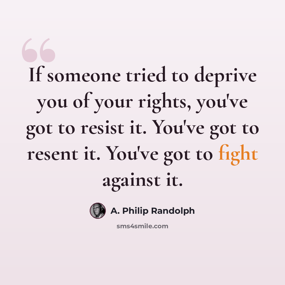 “If someone tried to deprive you of your rights, you've got to resist it. You've got to resent it. You've got to fight against it.” quote by A. Philip Randolph