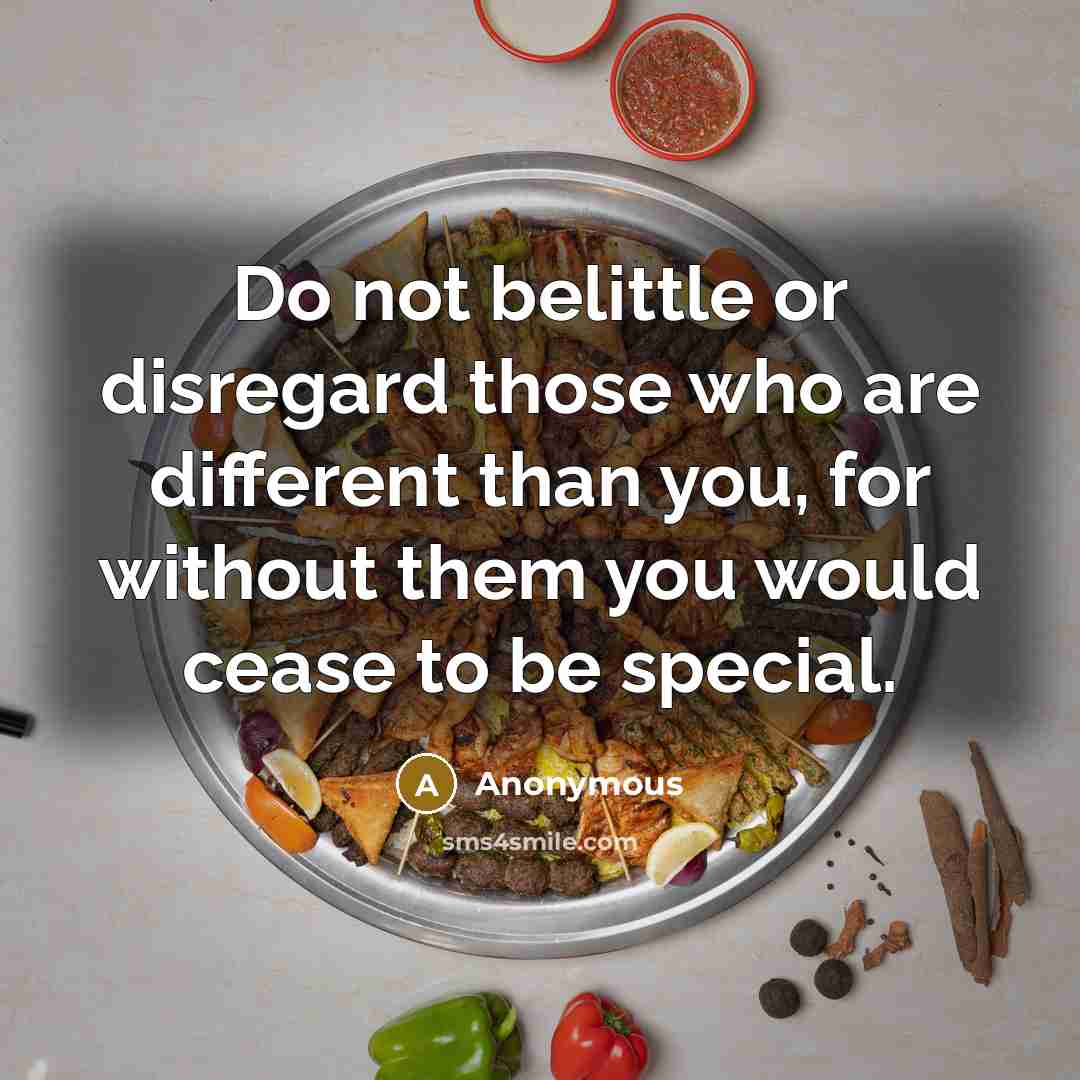 “Do not belittle or disregard those who are different than you, for without them you would cease to be special.” quote by Anonymous