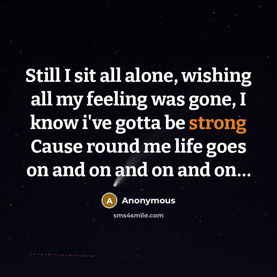 “Still I sit all alone, wishing all my feeling was gone, I know i've gotta be strong Cause round me life goes on and on and on and on…” quote by Anonymous