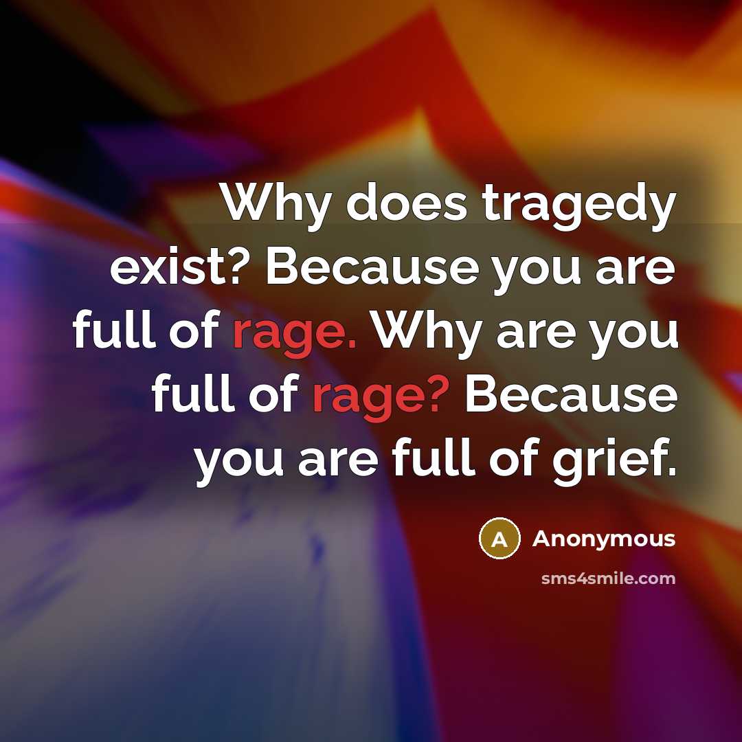 “Why does tragedy exist? Because you are full of rage. Why are you full of rage? Because you are full of grief.” quote by Anonymous
