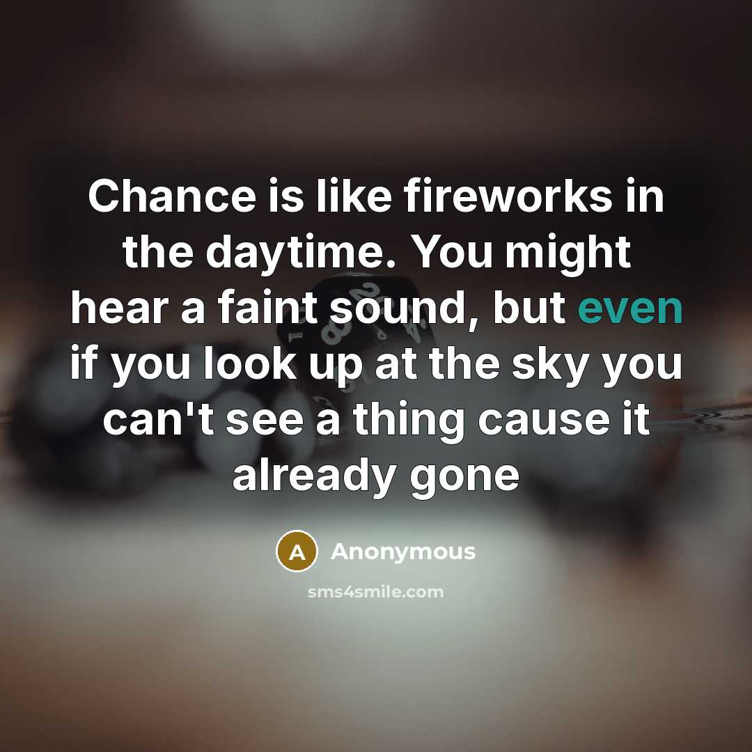 “Chance is like fireworks in the daytime. You might hear a faint sound, but even if you look up at the sky you can't see a thing cause it already gone” quote by Anonymous