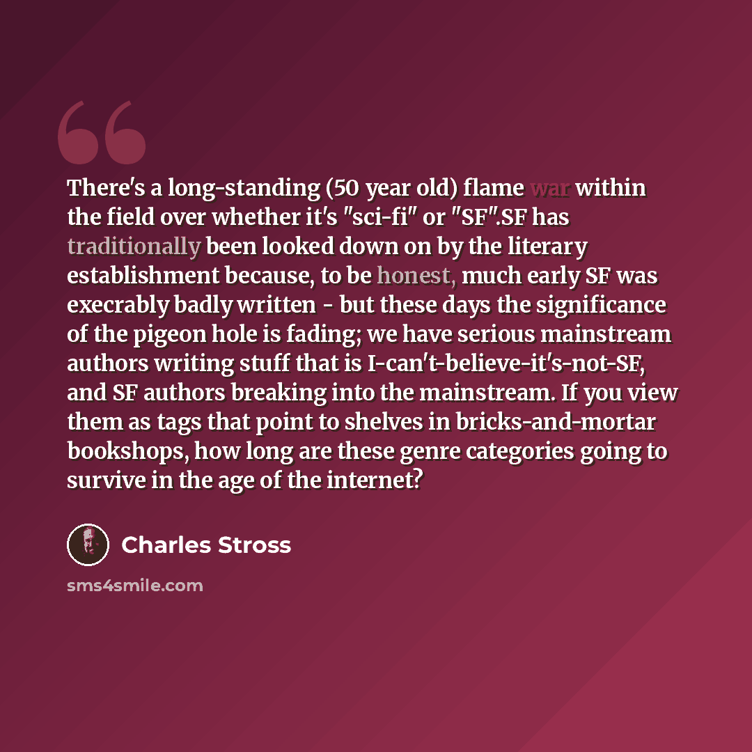 “There's a long-standing (50 year old) flame war within the field over whether it's "sci-fi" or "SF".SF has traditionally been looked down on by the literary establishment because, to be honest, much early SF was execrably badly written - but these days the significance of the pigeon hole is…” quote by Charles Stross
