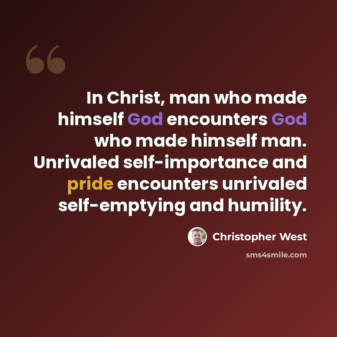 “In Christ, man who made himself God encounters God who made himself man. Unrivaled self-importance and pride encounters unrivaled self-emptying and humility.” quote by Christopher West
