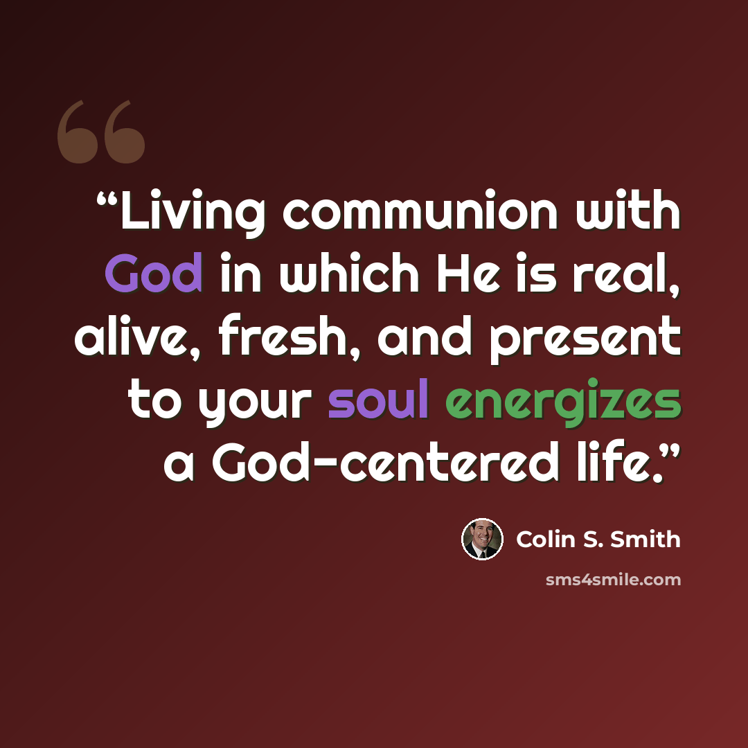 “Living communion with God in which He is real, alive, fresh, and present to your soul energizes a God-centered life.” quote by Colin S. Smith