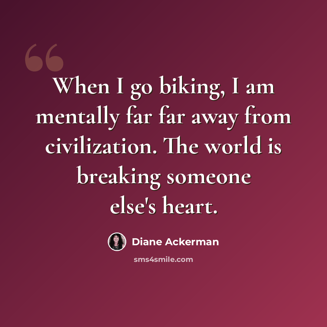 “When I go biking, I am mentally far far away from civilization. The world is breaking someone else's heart.” quote by Diane Ackerman