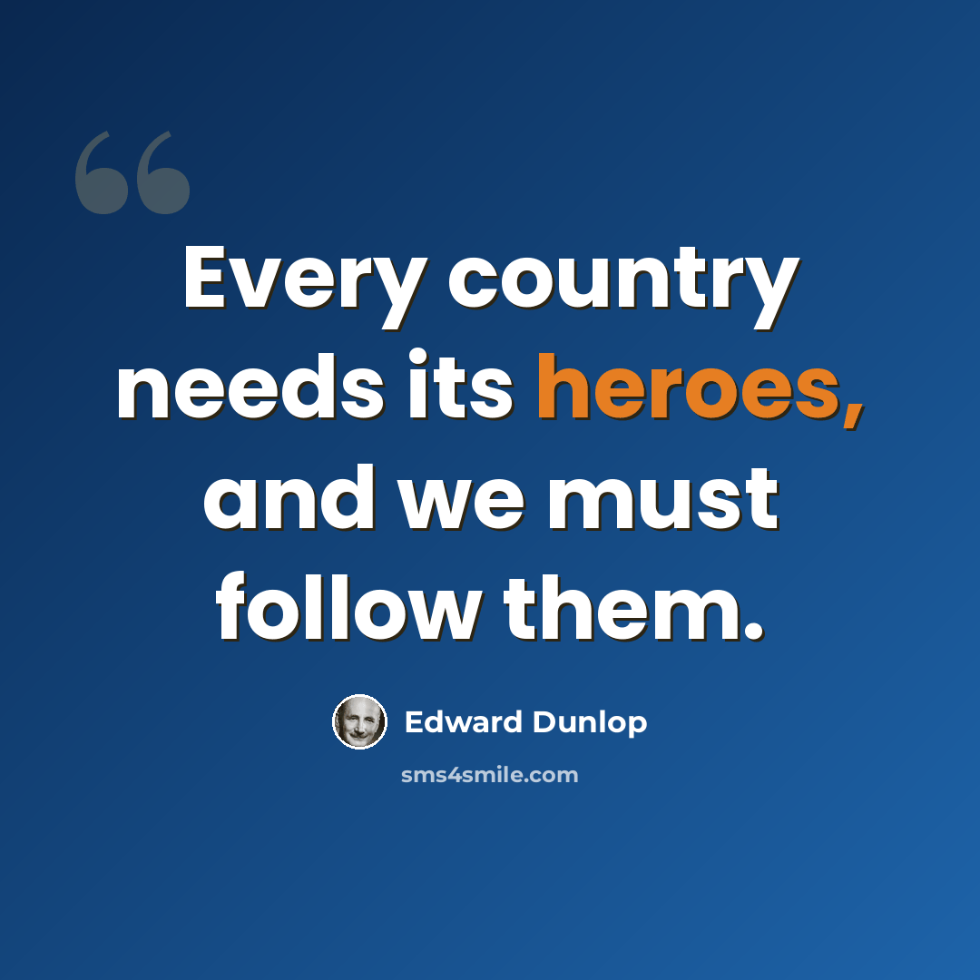 “Every country needs its heroes, and we must follow them.” quote by Edward Dunlop