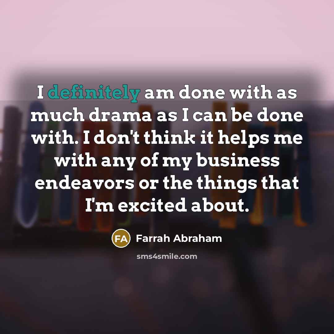 “I definitely am done with as much drama as I can be done with. I don't think it helps me with any of my business endeavors or the things that I'm excited about.” quote by Farrah Abraham