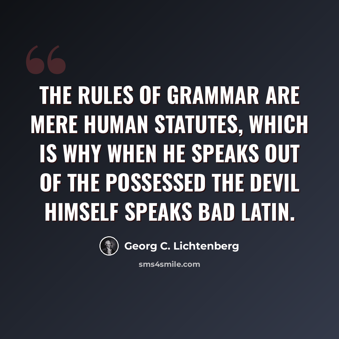 “The rules of grammar are mere human statutes, which is why when he speaks out of the possessed the Devil himself speaks bad Latin.” quote by Georg C. Lichtenberg