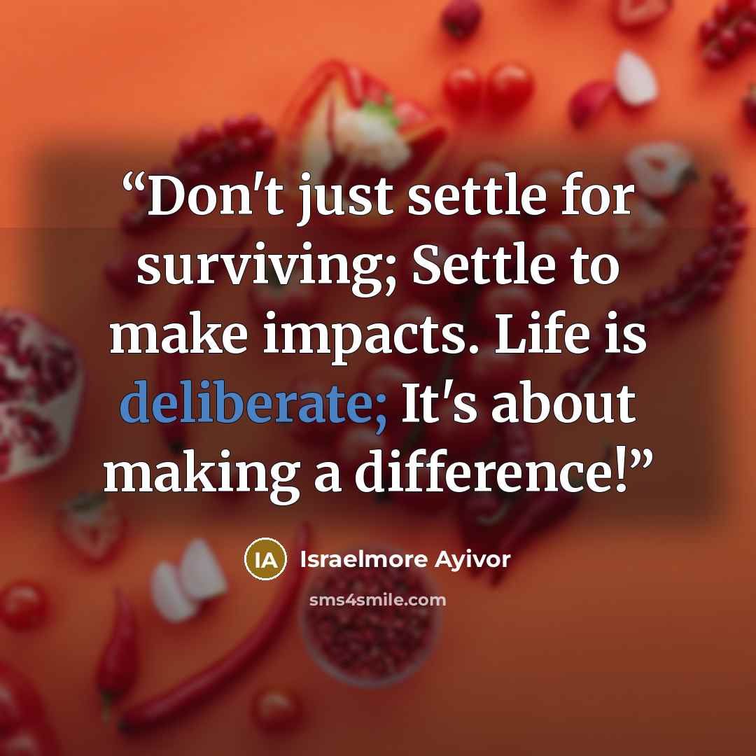 “Don't just settle for surviving; Settle to make impacts. Life is deliberate; It's about making a difference!” quote by Israelmore Ayivor
