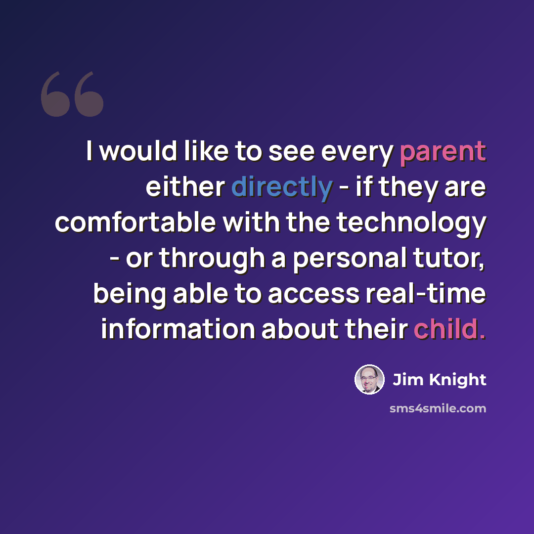 “I would like to see every parent either directly - if they are comfortable with the technology - or through a personal tutor, being able to access real-time information about their child.” quote by Jim Knight
