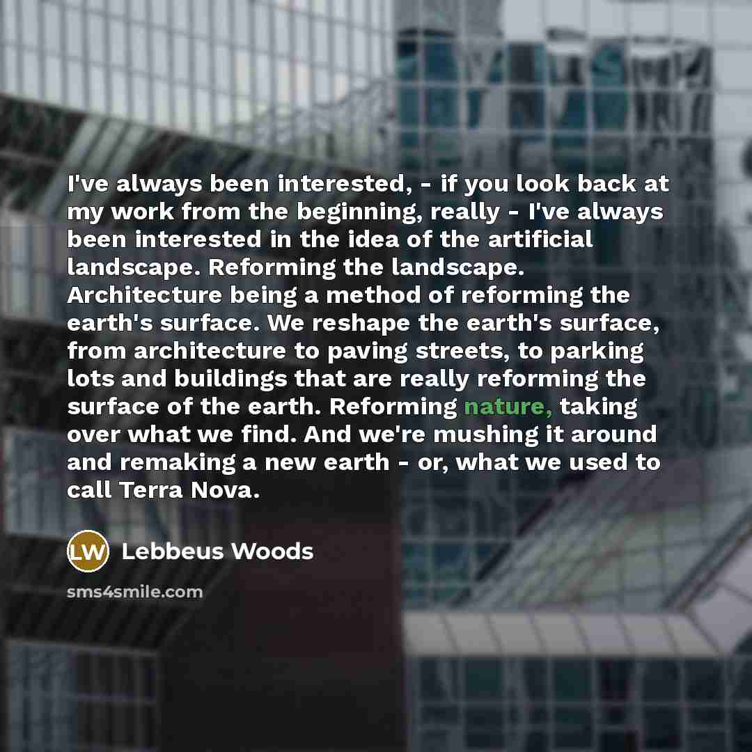 “I've always been interested, - if you look back at my work from the beginning, really - I've always been interested in the idea of the artificial landscape. Reforming the landscape. Architecture being a method of reforming the earth's surface. We reshape the earth's surface, from architecture to…” quote by Lebbeus Woods