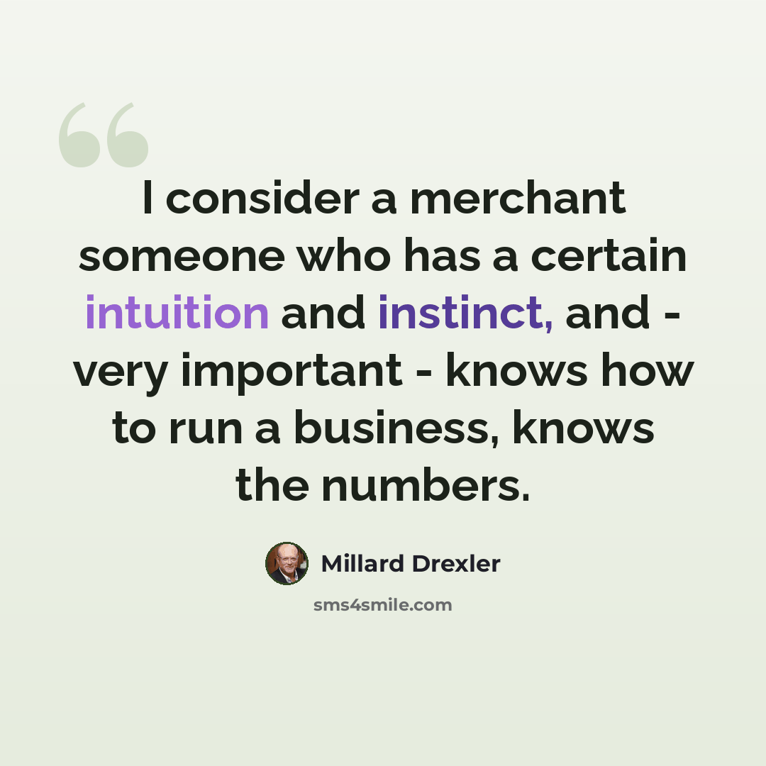 “I consider a merchant someone who has a certain intuition and instinct, and - very important - knows how to run a business, knows the numbers.” quote by Millard Drexler