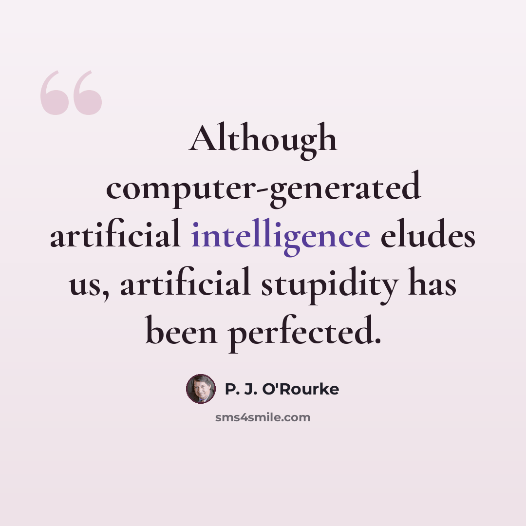 “Although computer-generated artificial intelligence eludes us, artificial stupidity has been perfected.” quote by P. J. O'Rourke