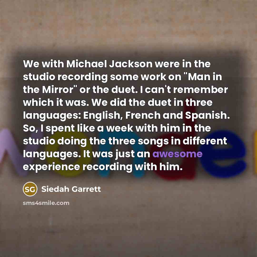 “We with Michael Jackson were in the studio recording some work on "Man in the Mirror" or the duet. I can't remember which it was. We did the duet in three languages: English, French and Spanish. So, I spent like a week with him in the studio doing the three songs in different languages. It was…” quote by Siedah Garrett