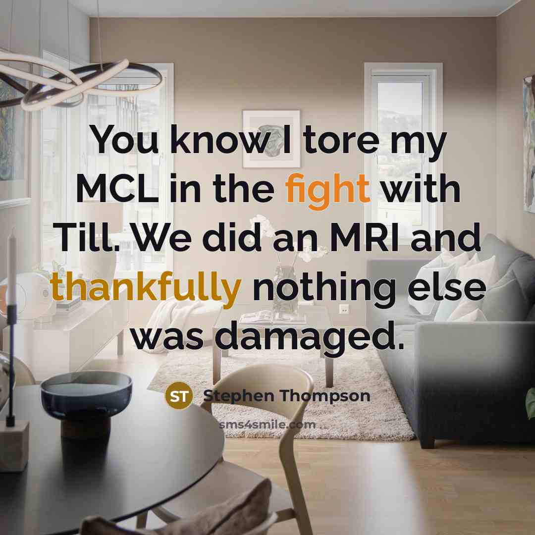 “You know I tore my MCL in the fight with Till. We did an MRI and thankfully nothing else was damaged.” quote by Stephen Thompson
